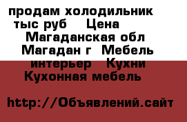 продам холодильник 7,0 тыс.руб. › Цена ­ 7 000 - Магаданская обл., Магадан г. Мебель, интерьер » Кухни. Кухонная мебель   